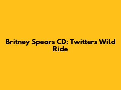 Britney Spears CD: Twitter's Wild Ride