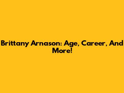 Brittany Arnason: Age, Career, And More!