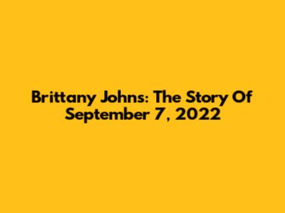 Brittany Johns: The Story Of September 7, 2022