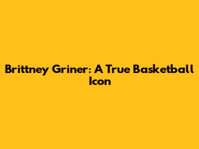 Brittney Griner: A True Basketball Icon