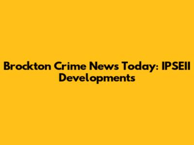 Brockton Crime News Today: IPSEII Developments