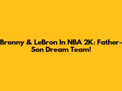 Bronny & LeBron In NBA 2K: Father-Son Dream Team!
