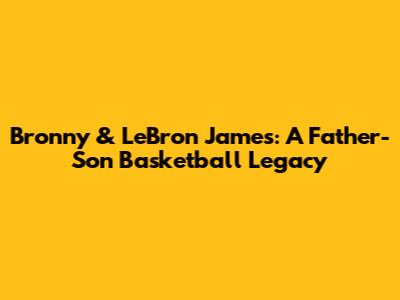 Bronny & LeBron James: A Father-Son Basketball Legacy