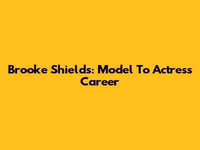 Brooke Shields: Model To Actress Career