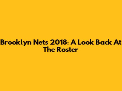 Brooklyn Nets 2018: A Look Back At The Roster