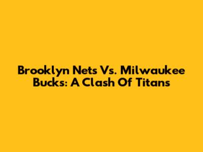 Brooklyn Nets Vs. Milwaukee Bucks: A Clash Of Titans
