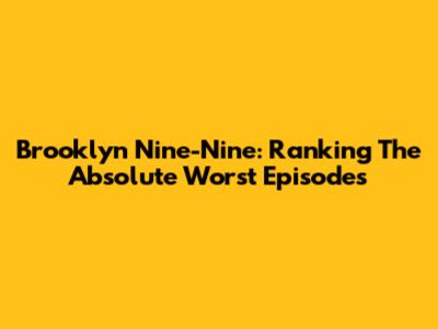 Brooklyn Nine-Nine: Ranking The *Absolute Worst* Episodes