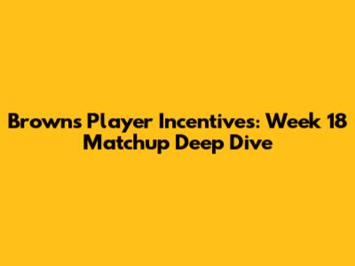 Browns Player Incentives: Week 18 Matchup Deep Dive