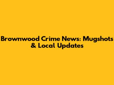 Brownwood Crime News: Mugshots & Local Updates