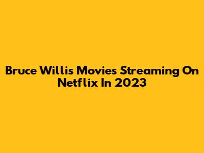 Bruce Willis Movies Streaming On Netflix In 2023