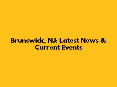 Brunswick, NJ: Latest News & Current Events