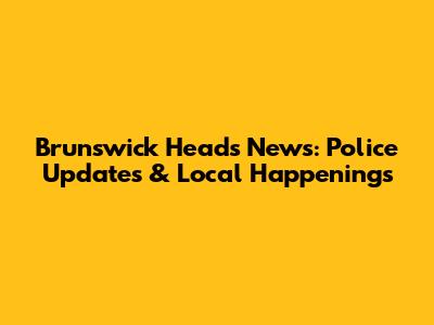 Brunswick Heads News: Police Updates & Local Happenings