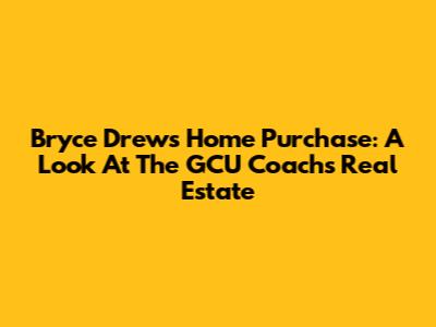 Bryce Drew's Home Purchase: A Look At The GCU Coach's Real Estate