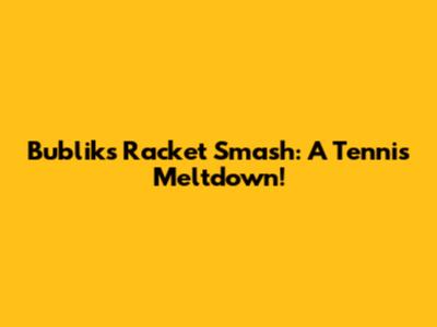 Bublik's Racket Smash: A Tennis Meltdown!