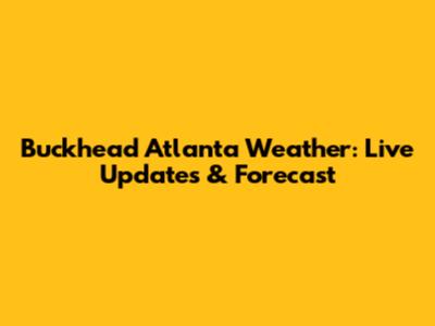 Buckhead Atlanta Weather: Live Updates & Forecast