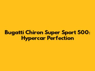 Bugatti Chiron Super Sport 500: Hypercar Perfection