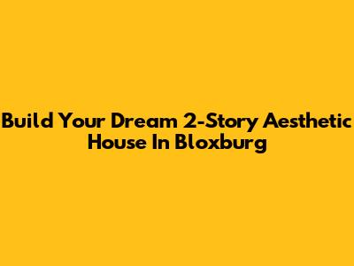 Build Your Dream 2-Story Aesthetic House In Bloxburg