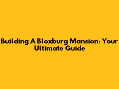 Building A Bloxburg Mansion: Your Ultimate Guide