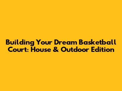 Building Your Dream Basketball Court: House & Outdoor Edition