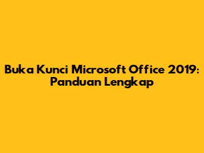 Buka Kunci Microsoft Office 2019: Panduan Lengkap