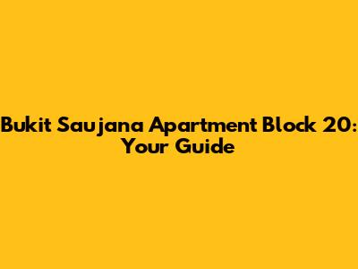 Bukit Saujana Apartment Block 20: Your Guide