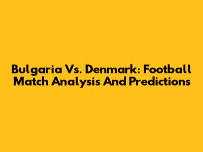 Bulgaria Vs. Denmark: Football Match Analysis And Predictions