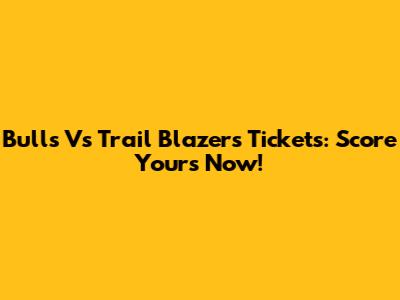 Bulls Vs Trail Blazers Tickets: Score Yours Now!