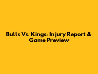 Bulls Vs. Kings: Injury Report & Game Preview