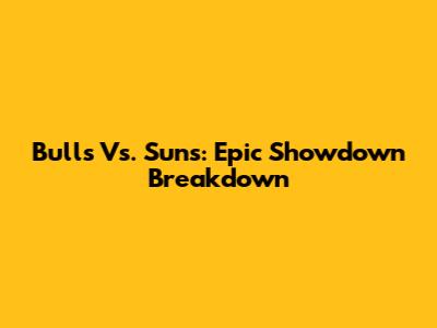 Bulls Vs. Suns: Epic Showdown Breakdown