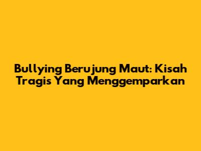 Bullying Berujung Maut: Kisah Tragis Yang Menggemparkan