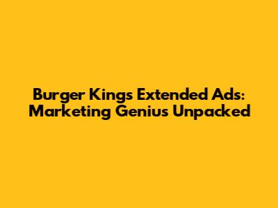 Burger King's Extended Ads: Marketing Genius Unpacked