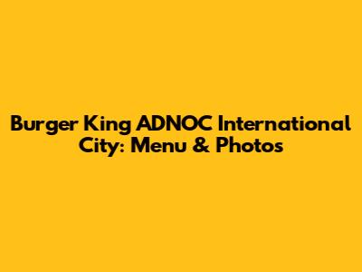 Burger King ADNOC International City: Menu & Photos