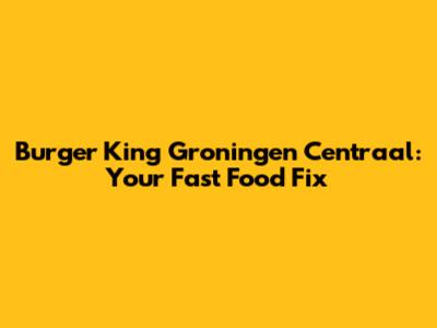 Burger King Groningen Centraal: Your Fast Food Fix