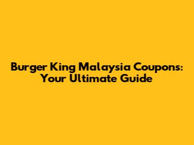 Burger King Malaysia Coupons: Your Ultimate Guide