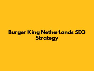 Burger King Netherlands SEO Strategy