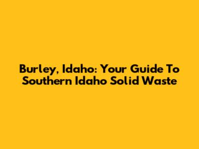 Burley, Idaho: Your Guide To Southern Idaho Solid Waste
