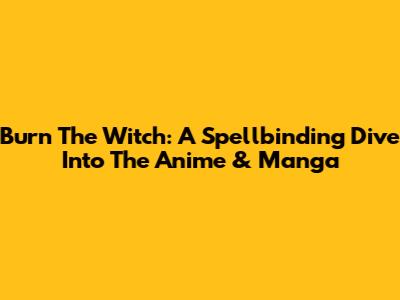 Burn The Witch: A Spellbinding Dive Into The Anime & Manga