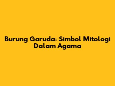 Burung Garuda: Simbol Mitologi Dalam Agama