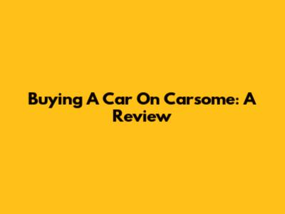 Buying A Car On Carsome: A Review