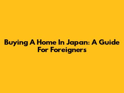 Buying A Home In Japan: A Guide For Foreigners