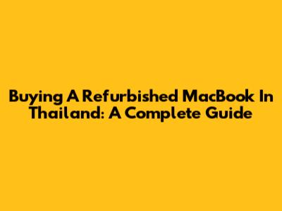 Buying A Refurbished MacBook In Thailand: A Complete Guide