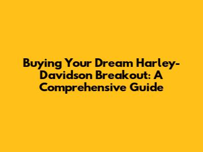 Buying Your Dream Harley-Davidson Breakout: A Comprehensive Guide