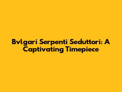Bvlgari Serpenti Seduttori: A Captivating Timepiece