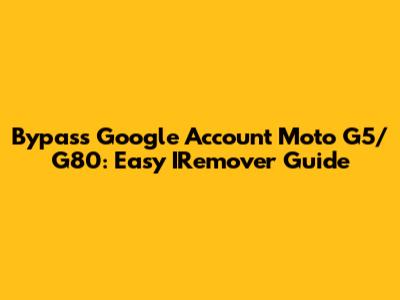Bypass Google Account Moto G5/G80: Easy IRemover Guide