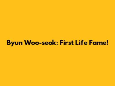 Byun Woo-seok: First Life Fame!
