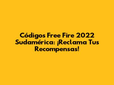 Códigos Free Fire 2022 Sudamérica: ¡Reclama Tus Recompensas!