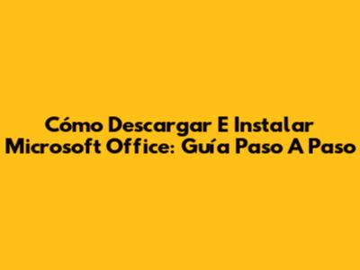 Cómo Descargar E Instalar Microsoft Office: Guía Paso A Paso