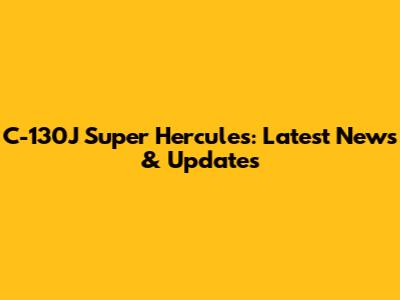 C-130J Super Hercules: Latest News & Updates