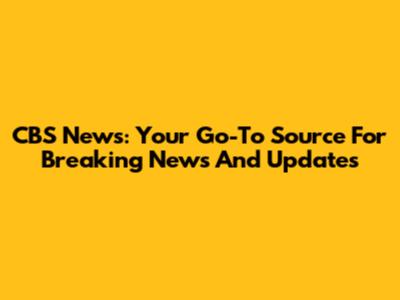 CBS News: Your Go-To Source For Breaking News And Updates
