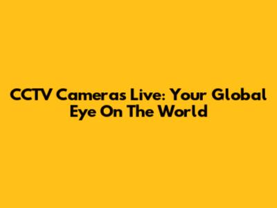CCTV Cameras Live: Your Global Eye On The World
